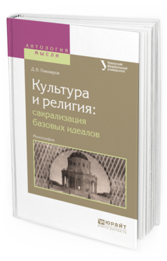 Обложка книги КУЛЬТУРА И РЕЛИГИЯ: САКРАЛИЗАЦИЯ БАЗОВЫХ ИДЕАЛОВ Пивоваров Д.В. Монография