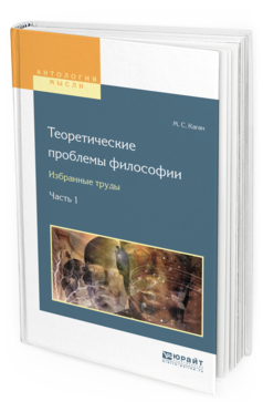 Обложка книги ТЕОРЕТИЧЕСКИЕ ПРОБЛЕМЫ ФИЛОСОФИИ. ИЗБРАННЫЕ ТРУДЫ В 2 Ч. ЧАСТЬ 1 Каган М. С. 