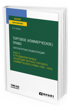 Обложка книги ТОРГОВОЕ (КОММЕРЧЕСКОЕ) ПРАВО: ЛИТЕРАТУРНАЯ ЭНЦИКЛОПЕДИЯ. КНИГА 2. В ПРЕДДВЕРИИ ПЕРВЫХ КОНЦЕПЦИЙ ЧАСТНОГО ТОРГОВОГО (КОММЕРЧЕСКОГО) ПРАВА (1832—1870) Белов В. А. Учебное пособие