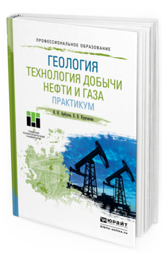 Обложка книги ГЕОЛОГИЯ. ТЕХНОЛОГИЯ ДОБЫЧИ НЕФТИ И ГАЗА. ПРАКТИКУМ Арбузов В.Н., Курганова Е.В. Практическое пособие