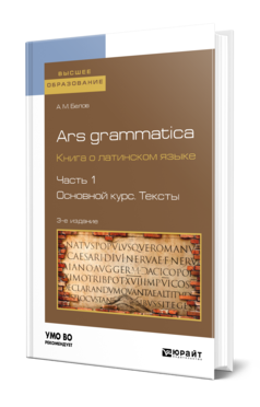 Обложка книги ARS GRAMMATICA. КНИГА О ЛАТИНСКОМ ЯЗЫКЕ В 2 Ч. ЧАСТЬ 1. ОСНОВНОЙ КУРС. ТЕКСТЫ Белов А. М. Учебное пособие