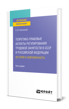 Обложка книги ТЕОРЕТИКО-ПРАВОВЫЕ АСПЕКТЫ РЕГУЛИРОВАНИЯ ТРУДОВОЙ ЗАНЯТОСТИ В СССР И РОССИЙСКОЙ ФЕДЕРАЦИИ: ИСТОРИЯ И СОВРЕМЕННОСТЬ Павловская О. Ю. Монография