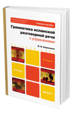Обложка книги ГРАММАТИКА ИСПАНСКОЙ РАЗГОВОРНОЙ РЕЧИ С УПРАЖНЕНИЯМИ Борисенко И.И. Учебное пособие для бакалавров