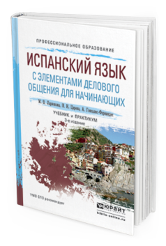 Обложка книги ИСПАНСКИЙ ЯЗЫК С ЭЛЕМЕНТАМИ ДЕЛОВОГО ОБЩЕНИЯ ДЛЯ НАЧИНАЮЩИХ Ларионова М.В., Царева Н.И., Гонсалес-Фернандес А. Учебник и практикум