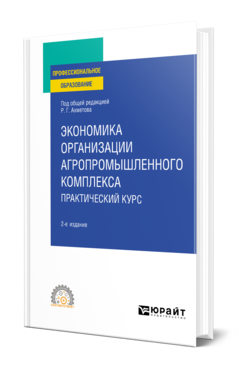 Обложка книги ЭКОНОМИКА ОРГАНИЗАЦИИ АГРОПРОМЫШЛЕННОГО КОМПЛЕКСА. ПРАКТИЧЕСКИЙ КУРС  Р. Г. Ахметов [и др.] ; под общей редакцией Р. Г. Ахметова. Учебное пособие