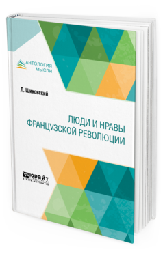 Обложка книги ЛЮДИ И НРАВЫ ФРАНЦУЗСКОЙ РЕВОЛЮЦИИ Шиковский Д. ; пер. Ловягин А. М. 