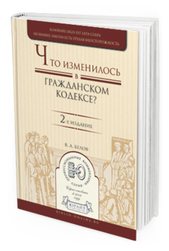Обложка книги ЧТО ИЗМЕНИЛОСЬ В ГРАЖДАНСКОМ КОДЕКСЕ? Белов В.А. Практическое пособие