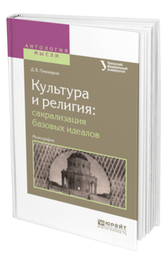 Обложка книги КУЛЬТУРА И РЕЛИГИЯ: САКРАЛИЗАЦИЯ БАЗОВЫХ ИДЕАЛОВ Пивоваров Д. В. Монография