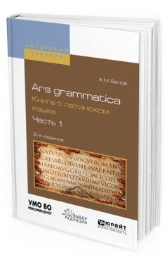 Обложка книги ARS GRAMMATICA. КНИГА О ЛАТИНСКОМ ЯЗЫКЕ В 2 Ч. ЧАСТЬ 1 Белов А.М. Учебное пособие
