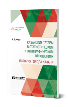 Обложка книги КАЗАНСКИЕ ТАТАРЫ В СТАТИСТИЧЕСКОМ И ЭТНОГРАФИЧЕСКОМ ОТНОШЕНИЯХ. ИСТОРИЯ ГОРОДА КАЗАНИ Фукс К. Ф. 