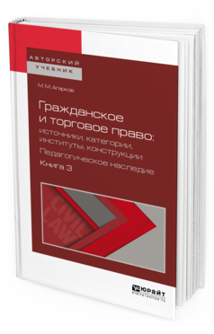 Обложка книги ГРАЖДАНСКОЕ И ТОРГОВОЕ ПРАВО: ИСТОЧНИКИ, КАТЕГОРИИ, ИНСТИТУТЫ, КОНСТРУКЦИИ. ПЕДАГОГИЧЕСКОЕ НАСЛЕДИЕ. В 3 КН. КНИГА 3 Агарков М.М., сост. Белов В.А. Учебное пособие