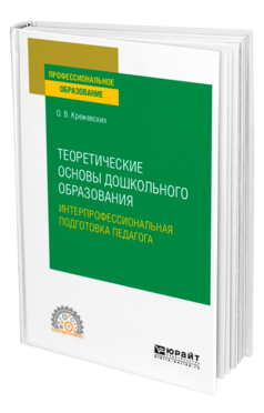 Обложка книги ТЕОРЕТИЧЕСКИЕ ОСНОВЫ ДОШКОЛЬНОГО ОБРАЗОВАНИЯ. ИНТЕРПРОФЕССИОНАЛЬНАЯ ПОДГОТОВКА ПЕДАГОГА Крежевских О. В. Учебное пособие