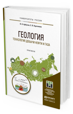 Обложка книги ГЕОЛОГИЯ. ТЕХНОЛОГИЯ ДОБЫЧИ НЕФТИ И ГАЗА. ПРАКТИКУМ Арбузов В.Н., Курганова Е.В. Практическое пособие