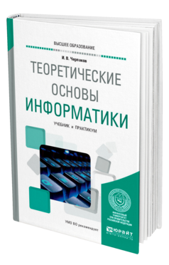 Обложка книги ТЕОРЕТИЧЕСКИЕ ОСНОВЫ ИНФОРМАТИКИ Черпаков И. В. Учебник и практикум