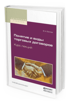 Обложка книги ПОНЯТИЕ И ВИДЫ ТОРГОВЫХ ДОГОВОРОВ. КУРС ЛЕКЦИЙ Белов В.А. Учебное пособие