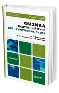Обложка книги ФИЗИКА. МОДУЛЬНЫЙ КУРС (ДЛЯ ТЕХНИЧЕСКИХ ВУЗОВ) Оселедчик Ю. С., Самойленко П. И., Точилина Т. Н. Учебное пособие для бакалавров