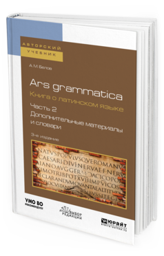 Обложка книги ARS GRAMMATICA. КНИГА О ЛАТИНСКОМ ЯЗЫКЕ В 2 Ч. ЧАСТЬ 2. ДОПОЛНИТЕЛЬНЫЕ МАТЕРИАЛЫ И СЛОВАРИ Белов А. М. Учебное пособие