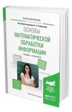 Обложка книги ОСНОВЫ МАТЕМАТИЧЕСКОЙ ОБРАБОТКИ ИНФОРМАЦИИ Стефанова Н. Л., Кочуренко Н. В., Снегурова В. И., Харитонова О. В. ; Под общ. ред. Стефановой Н.Л. Учебник и практикум