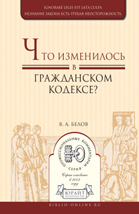 Обложка книги ЧТО ИЗМЕНИЛОСЬ В ГРАЖДАНСКОМ КОДЕКСЕ? Белов В.А. Практическое пособие