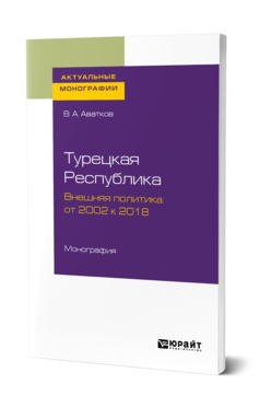 Обложка книги ТУРЕЦКАЯ РЕСПУБЛИКА. ВНЕШНЯЯ ПОЛИТИКА: ОТ 2002 К 2018 Аватков В. А. Монография