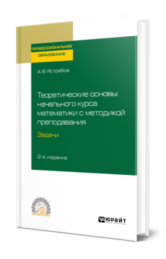 Обложка книги ТЕОРЕТИЧЕСКИЕ ОСНОВЫ НАЧАЛЬНОГО КУРСА МАТЕМАТИКИ С МЕТОДИКОЙ ПРЕПОДАВАНИЯ. ЗАДАЧИ Ястребов А. В. Учебное пособие