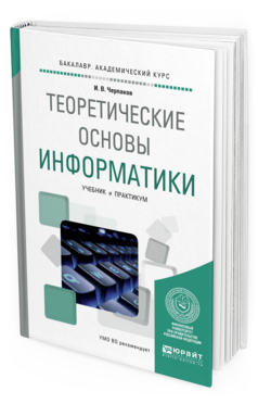 Обложка книги ТЕОРЕТИЧЕСКИЕ ОСНОВЫ ИНФОРМАТИКИ Черпаков И. В. Учебник и практикум