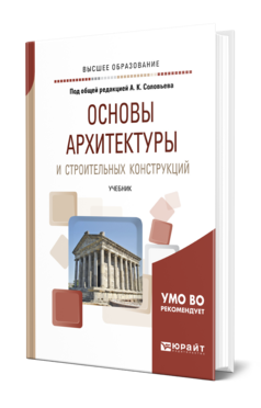 Обложка книги ОСНОВЫ АРХИТЕКТУРЫ И СТРОИТЕЛЬНЫХ КОНСТРУКЦИЙ Под общ. ред. Соловьева А. К. Учебник