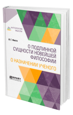 Обложка книги О ПОДЛИННОЙ СУЩНОСТИ НОВЕЙШЕЙ ФИЛОСОФИИ. О НАЗНАЧЕНИИ УЧЕНОГО Фихте И. Г. 