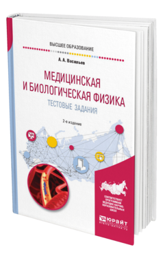 Обложка книги МЕДИЦИНСКАЯ И БИОЛОГИЧЕСКАЯ ФИЗИКА. ТЕСТОВЫЕ ЗАДАНИЯ Васильев А. А. Учебное пособие