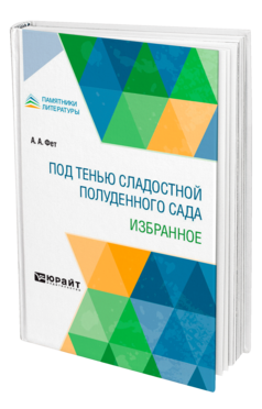 Обложка книги ПОД ТЕНЬЮ СЛАДОСТНОЙ ПОЛУДЕННОГО САДА. ИЗБРАННОЕ Фет А. А. 