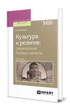 Обложка книги КУЛЬТУРА И РЕЛИГИЯ: САКРАЛИЗАЦИЯ БАЗОВЫХ ИДЕАЛОВ Пивоваров Д. В. Монография