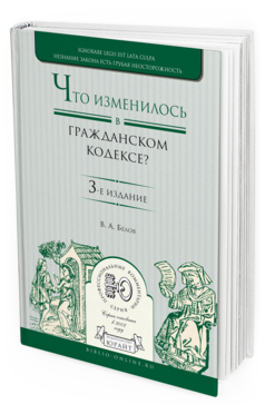 Обложка книги ЧТО ИЗМЕНИЛОСЬ В ГРАЖДАНСКОМ КОДЕКСЕ? Белов В. А. Практическое пособие