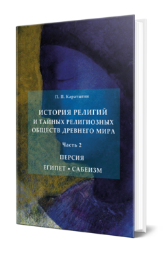 Обложка книги ИСТОРИЯ РЕЛИГИЙ И ТАЙНЫХ РЕЛИГИОЗНЫХ ОБЩЕСТВ ДРЕВНЕГО МИРА В 3 Ч. ЧАСТЬ 2. ПЕРСИЯ. ЕГИПЕТ. САБЕИЗМ Каратыгин П. П. 