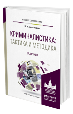 Обложка книги КРИМИНАЛИСТИКА: ТАКТИКА И МЕТОДИКА. ЗАДАЧНИК Александров И. В. Учебное пособие