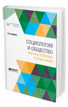 Обложка книги СОЦИОЛОГИЯ И ОБЩЕСТВО: НАУЧНОЕ ПОЗНАНИЕ И ЭТИКА НАУКИ Шубкин В. Н. Монография
