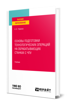 Обложка книги ОСНОВЫ ПОДГОТОВКИ ТЕХНОЛОГИЧЕСКИХ ОПЕРАЦИЙ НА ОБРАБАТЫВАЮЩИХ СТАНКАХ С ЧПУ Чуваков А. Б. Учебник