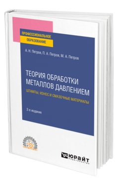Обложка книги ТЕОРИЯ ОБРАБОТКИ МЕТАЛЛОВ ДАВЛЕНИЕМ: ШТАМПЫ, ИЗНОС И СМАЗОЧНЫЕ МАТЕРИАЛЫ Петров А. Н., Петров П. А., Петров М. А. Учебник