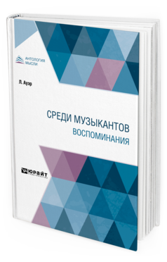 Обложка книги СРЕДИ МУЗЫКАНТОВ. ВОСПОМИНАНИЯ Ауэр Л. ; Пер. Явнэ Н., Под ред. Бахрушина С.В., Цявловского М.А. 