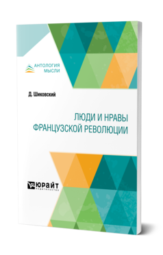 Обложка книги ЛЮДИ И НРАВЫ ФРАНЦУЗСКОЙ РЕВОЛЮЦИИ Шиковский Д. ; Пер. Ловягин А. М. 