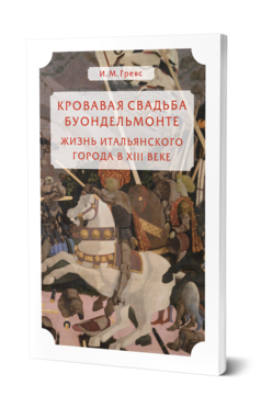 Обложка книги КРОВАВАЯ СВАДЬБА БУОНДЕЛЬМОНТЕ. ЖИЗНЬ ИТАЛЬЯНСКОГО ГОРОДА В XIII ВЕКЕ Гревс И. М. 