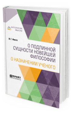 Обложка книги О ПОДЛИННОЙ СУЩНОСТИ НОВЕЙШЕЙ ФИЛОСОФИИ. О НАЗНАЧЕНИИ УЧЕНОГО Фихте И. Г. 