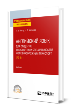 Обложка книги АНГЛИЙСКИЙ ЯЗЫК ДЛЯ СТУДЕНТОВ ТРАНСПОРТНЫХ СПЕЦИАЛЬНОСТЕЙ: ЖЕЛЕЗНОДОРОЖНЫЙ ТРАНСПОРТ (A2-B1) Макар Л. В., Матвеева Н. В. Учебник