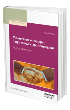 Обложка книги ПОНЯТИЕ И ВИДЫ ТОРГОВЫХ ДОГОВОРОВ. КУРС ЛЕКЦИЙ Белов В. А. Учебное пособие