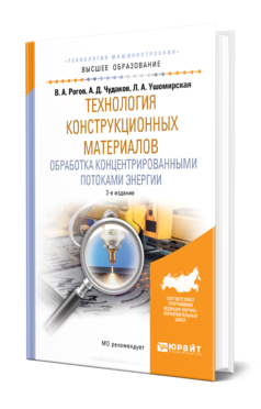 Обложка книги ТЕХНОЛОГИЯ КОНСТРУКЦИОННЫХ МАТЕРИАЛОВ. ОБРАБОТКА КОНЦЕНТРИРОВАННЫМИ ПОТОКАМИ ЭНЕРГИИ Рогов В. А., Чудаков А. Д., Ушомирская Л. А. Учебное пособие