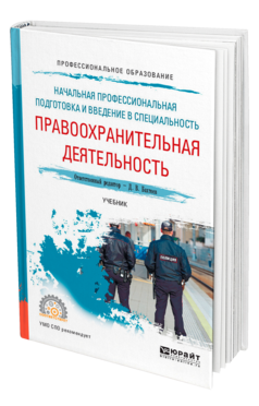 Обложка книги НАЧАЛЬНАЯ ПРОФЕССИОНАЛЬНАЯ ПОДГОТОВКА И ВВЕДЕНИЕ В СПЕЦИАЛЬНОСТЬ: ПРАВООХРАНИТЕЛЬНАЯ ДЕЯТЕЛЬНОСТЬ Отв. ред. Бахтеев Д. В. Учебник