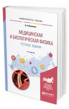 Обложка книги МЕДИЦИНСКАЯ И БИОЛОГИЧЕСКАЯ ФИЗИКА. ТЕСТОВЫЕ ЗАДАНИЯ Васильев А. А. Учебное пособие