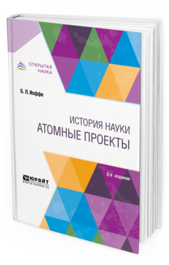 Обложка книги ИСТОРИЯ НАУКИ: АТОМНЫЕ ПРОЕКТЫ Иоффе Б. Л. Монография