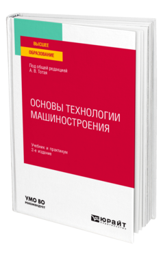 Обложка книги ОСНОВЫ ТЕХНОЛОГИИ МАШИНОСТРОЕНИЯ Под общ. ред. Тотая А.В. Учебник и практикум