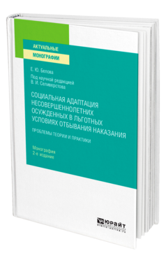 Обложка книги СОЦИАЛЬНАЯ АДАПТАЦИЯ НЕСОВЕРШЕННОЛЕТНИХ ОСУЖДЕННЫХ В ЛЬГОТНЫХ УСЛОВИЯХ ОТБЫВАНИЯ НАКАЗАНИЯ Белова Е. Ю. ; под науч. ред. Селиверстова В.И. Монография