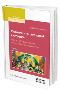 Обложка книги ЛЕКЦИИ ПО РУССКОЙ ИСТОРИИ В 3 Ч. ЧАСТЬ 2. ОБРАЗОВАНИЕ МОСКОВСКОГО ГОСУДАРСТВА Ключевский В. О. Учебник